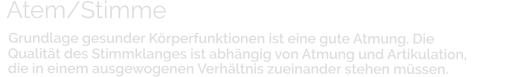 Atem/Stimme   Grundlage gesunder Körperfunktionen ist eine gute Atmung. Die   Qualität des Stimmklanges ist abhängig von Atmung und Artikulation,               die in einem ausgewogenen Verhältnis zueinander stehen müssen.